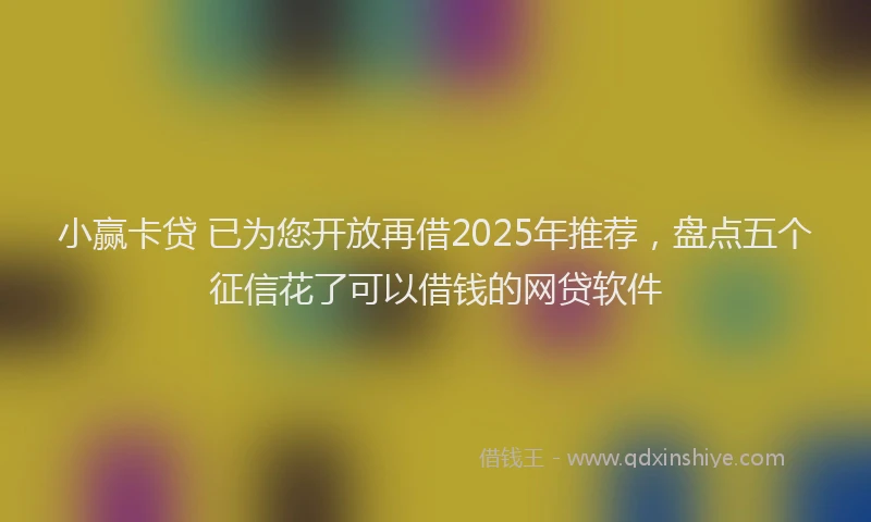 小赢卡贷 已为您开放再借2025年推荐，盘点五个征信花了可以借钱的网贷软件