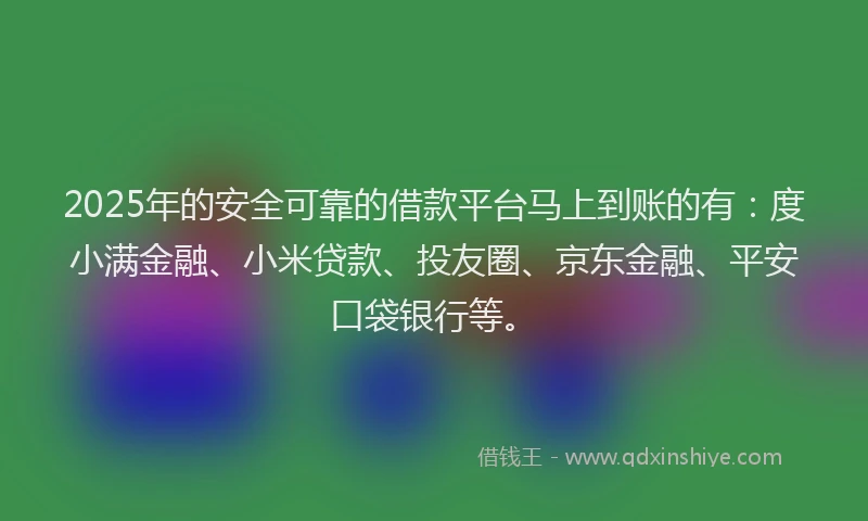 2025年的安全可靠的借款平台马上到账的有：度小满金融、小米贷款、投友圈、京东金融、平安口袋银行等。