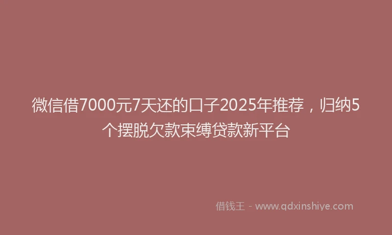 微信借7000元7天还的口子2025年推荐，归纳5个摆脱欠款束缚贷款新平台
