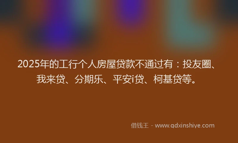 2025年的工行个人房屋贷款不通过有：投友圈、我来贷、分期乐、平安i贷、柯基贷等。
