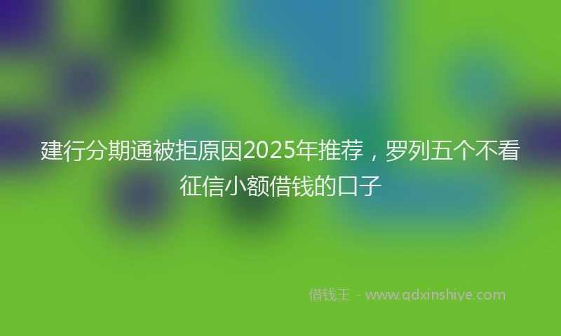 建行分期通被拒原因2025年推荐，罗列五个不看征信小额借钱的口子