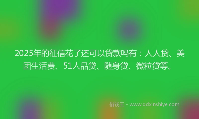 2025年的征信花了还可以贷款吗有：人人贷、美团生活费、51人品贷、随身贷、微粒贷等。