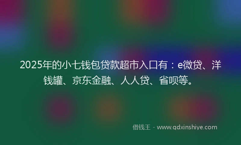 2025年的小七钱包贷款超市入口有：e微贷、洋钱罐、京东金融、人人贷、省呗等。