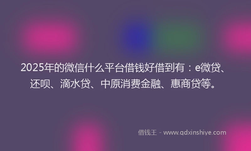 2025年的微信什么平台借钱好借到有：e微贷、还呗、滴水贷、中原消费金融、惠商贷等。