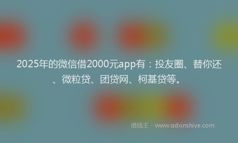 2025年的微信借2000元app有：投友圈、替你还、微粒贷、团贷网、柯基贷等。
