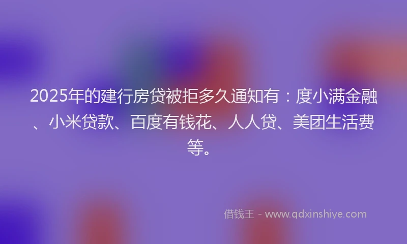 2025年的建行房贷被拒多久通知有：度小满金融、小米贷款、百度有钱花、人人贷、美团生活费等。