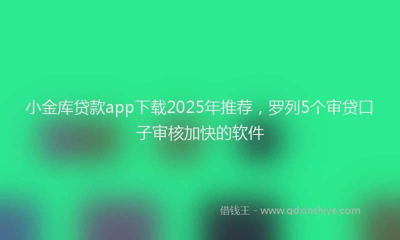 小金库贷款app下载2025年推荐，罗列5个审贷口子审核加快的软件