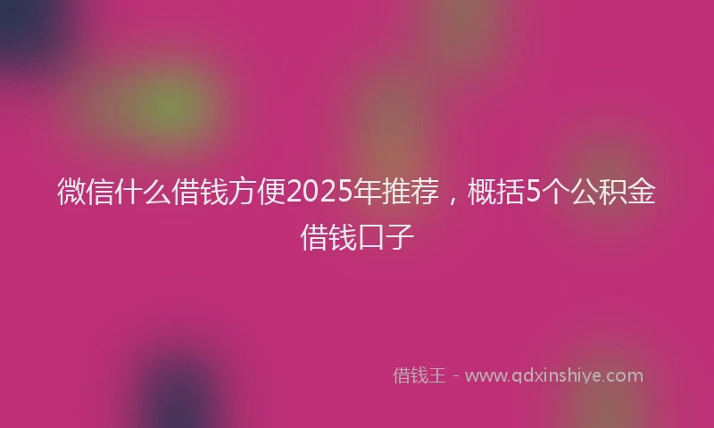微信什么借钱方便2025年推荐，概括5个公积金借钱口子