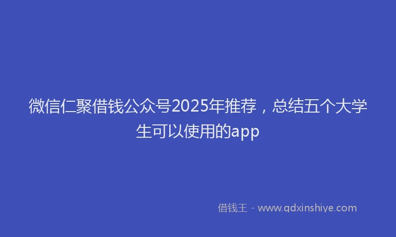 微信仁聚借钱公众号2025年推荐，总结五个大学生可以使用的app