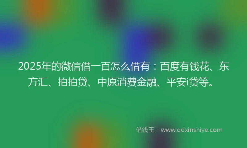2025年的微信借一百怎么借有：百度有钱花、东方汇、拍拍贷、中原消费金融、平安i贷等。