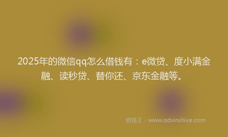 2025年的微信qq怎么借钱有：e微贷、度小满金融、读秒贷、替你还、京东金融等。