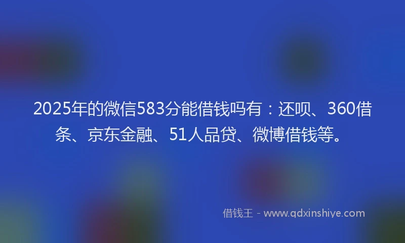 2025年的微信583分能借钱吗有：还呗、360借条、京东金融、51人品贷、微博借钱等。