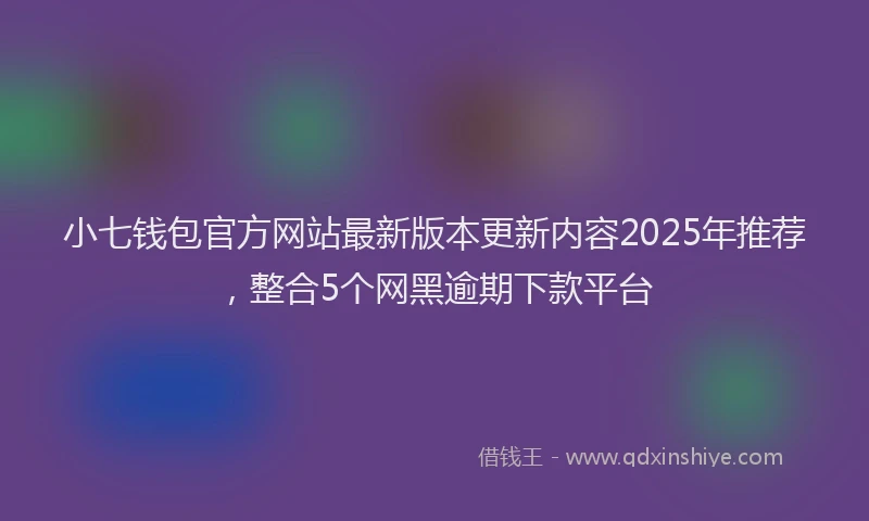 小七钱包官方网站最新版本更新内容2025年推荐，整合5个网黑逾期下款平台