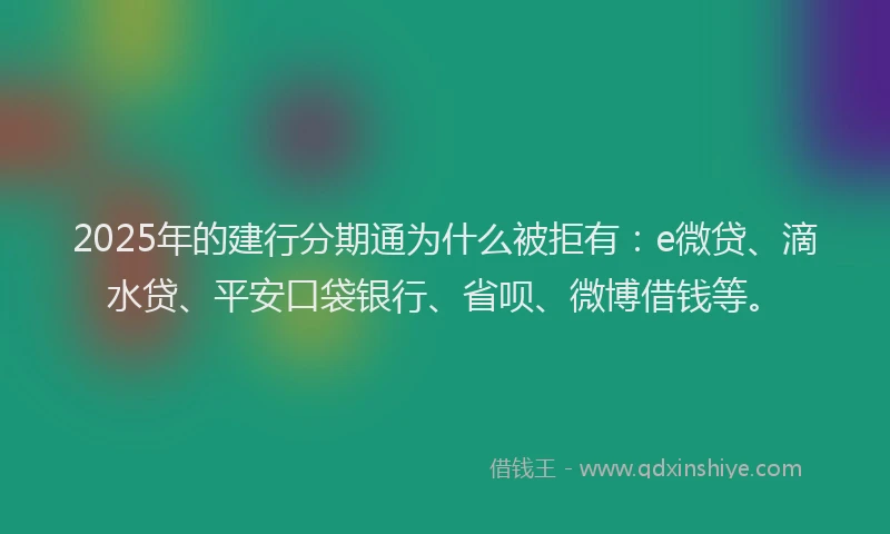 2025年的建行分期通为什么被拒有：e微贷、滴水贷、平安口袋银行、省呗、微博借钱等。