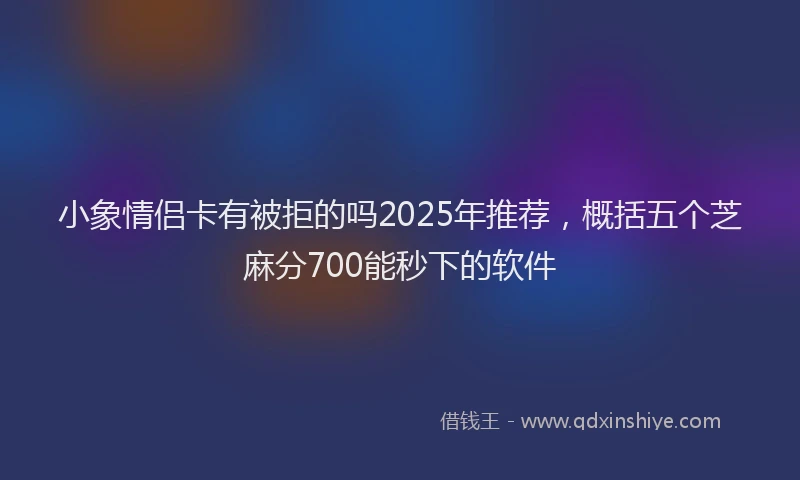 小象情侣卡有被拒的吗2025年推荐，概括五个芝麻分700能秒下的软件