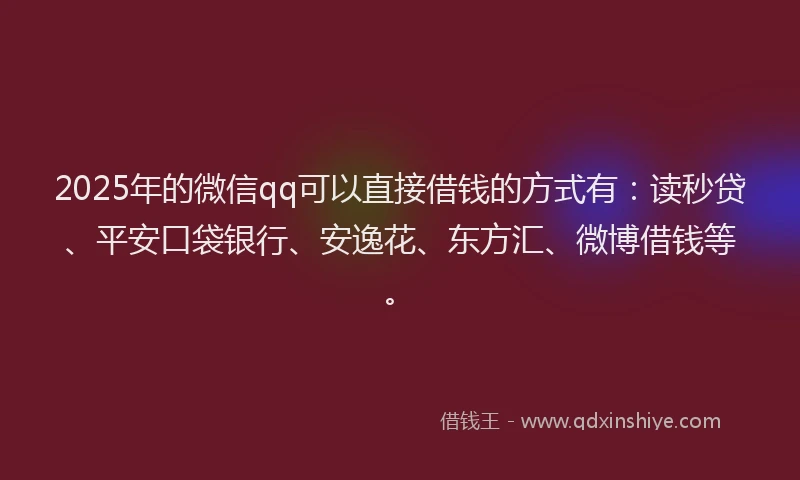 2025年的微信qq可以直接借钱的方式有：读秒贷、平安口袋银行、安逸花、东方汇、微博借钱等。