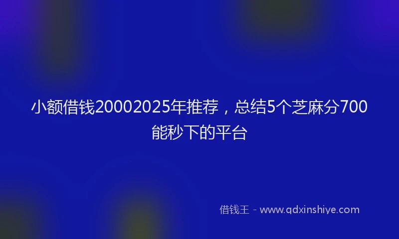 小额借钱20002025年推荐，总结5个芝麻分700能秒下的平台