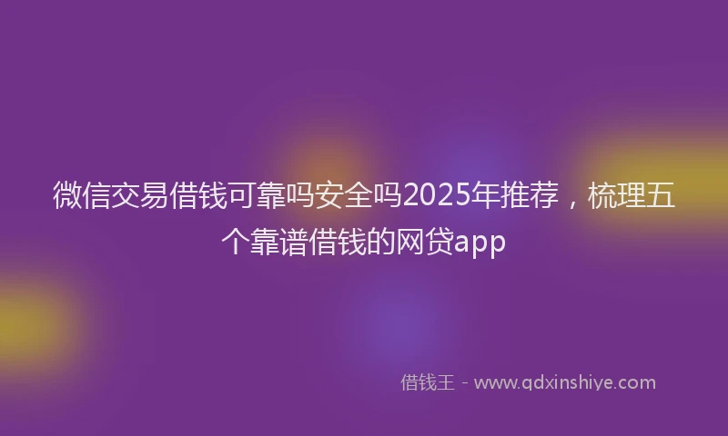 微信交易借钱可靠吗安全吗2025年推荐，梳理五个靠谱借钱的网贷app