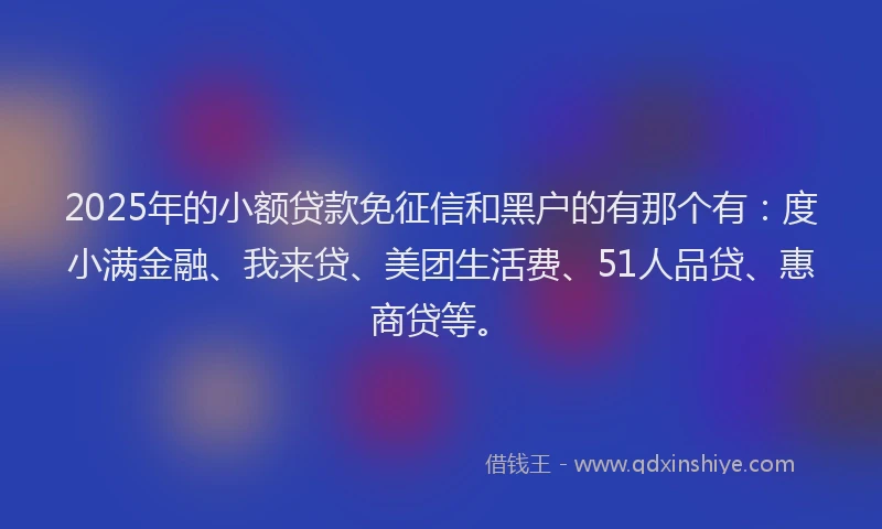 2025年的小额贷款免征信和黑户的有那个有：度小满金融、我来贷、美团生活费、51人品贷、惠商贷等。