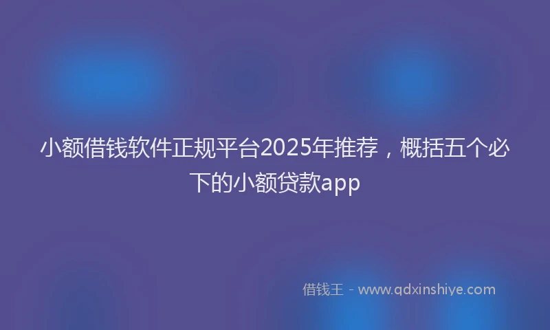 小额借钱软件正规平台2025年推荐，概括五个必下的小额贷款app