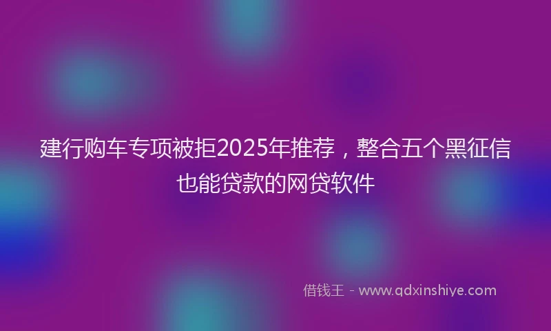 建行购车专项被拒2025年推荐，整合五个黑征信也能贷款的网贷软件