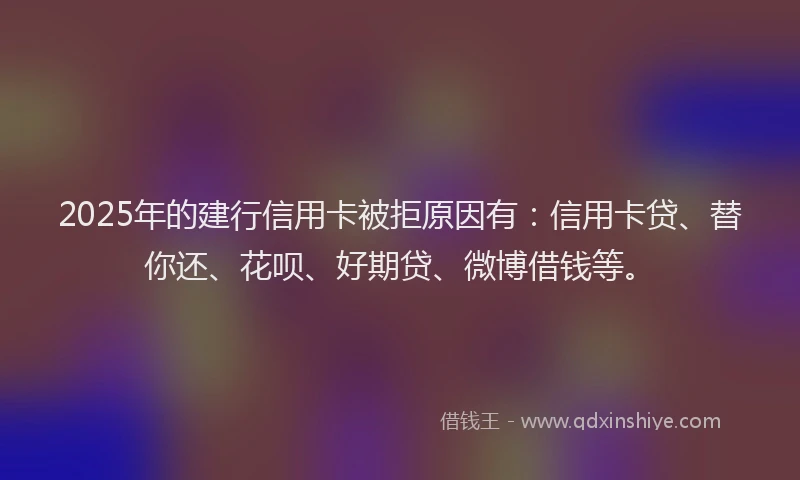 2025年的建行信用卡被拒原因有：信用卡贷、替你还、花呗、好期贷、微博借钱等。
