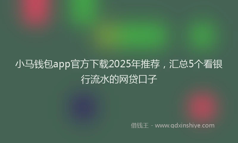 小马钱包app官方下载2025年推荐，汇总5个看银行流水的网贷口子
