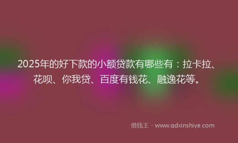 2025年的好下款的小额贷款有哪些有：拉卡拉、花呗、你我贷、百度有钱花、融逸花等。
