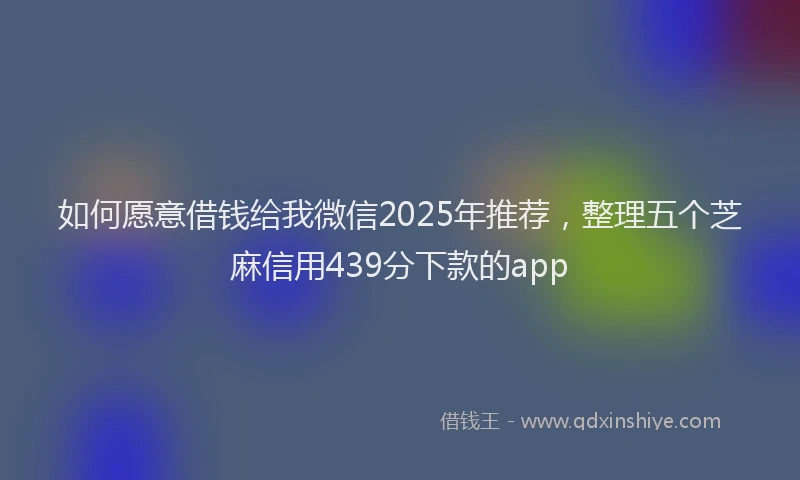 如何愿意借钱给我微信2025年推荐，整理五个芝麻信用439分下款的app