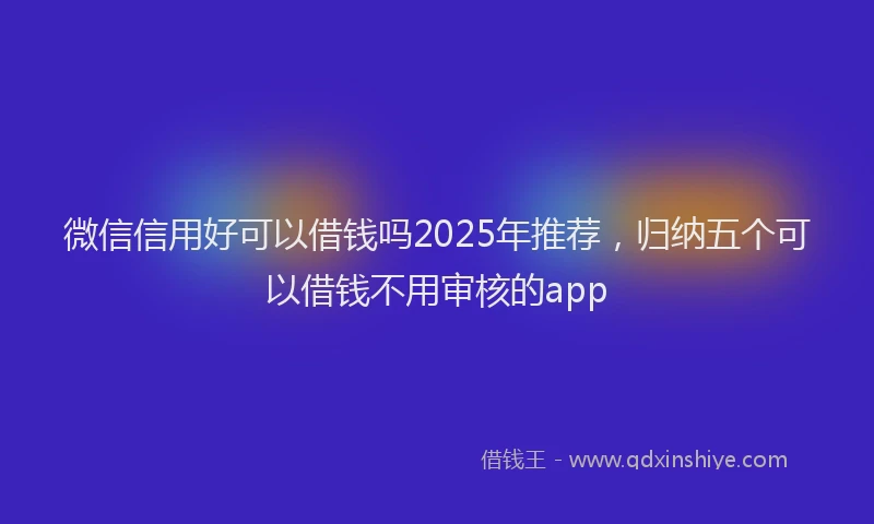 微信信用好可以借钱吗2025年推荐，归纳五个可以借钱不用审核的app