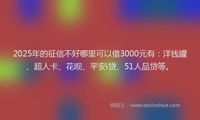 2025年的征信不好哪里可以借3000元有：洋钱罐、超人卡、花呗、平安i贷、51人品贷等。