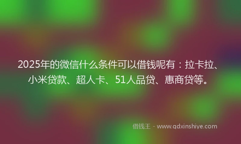 2025年的微信什么条件可以借钱呢有：拉卡拉、小米贷款、超人卡、51人品贷、惠商贷等。
