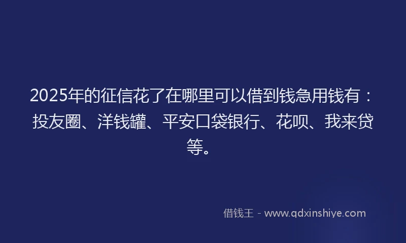 2025年的征信花了在哪里可以借到钱急用钱有：投友圈、洋钱罐、平安口袋银行、花呗、我来贷等。