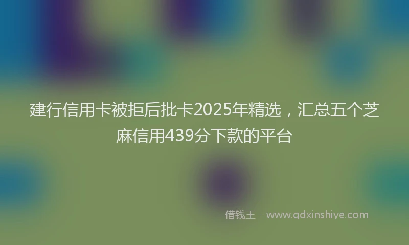 建行信用卡被拒后批卡2025年精选，汇总五个芝麻信用439分下款的平台