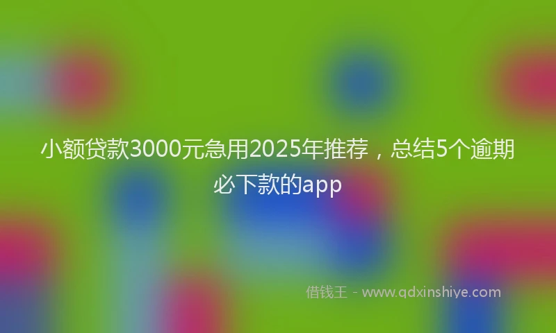 小额贷款3000元急用2025年推荐，总结5个逾期必下款的app