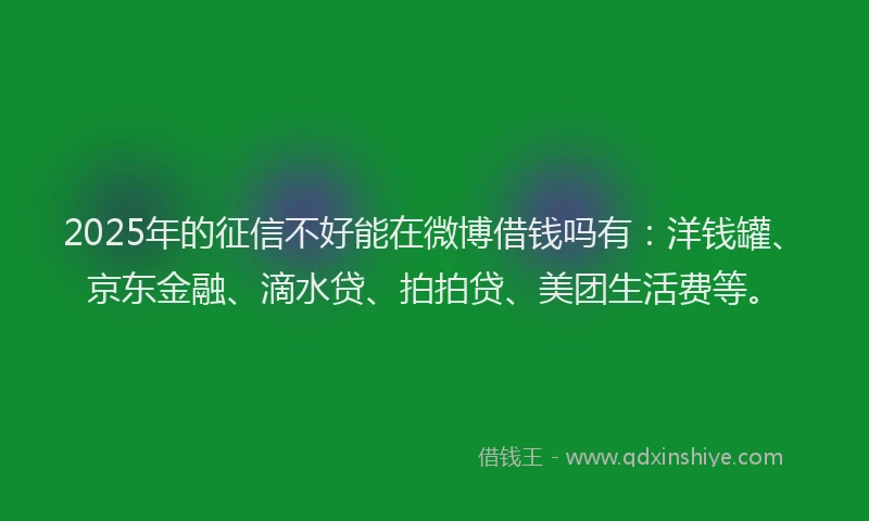 2025年的征信不好能在微博借钱吗有：洋钱罐、京东金融、滴水贷、拍拍贷、美团生活费等。