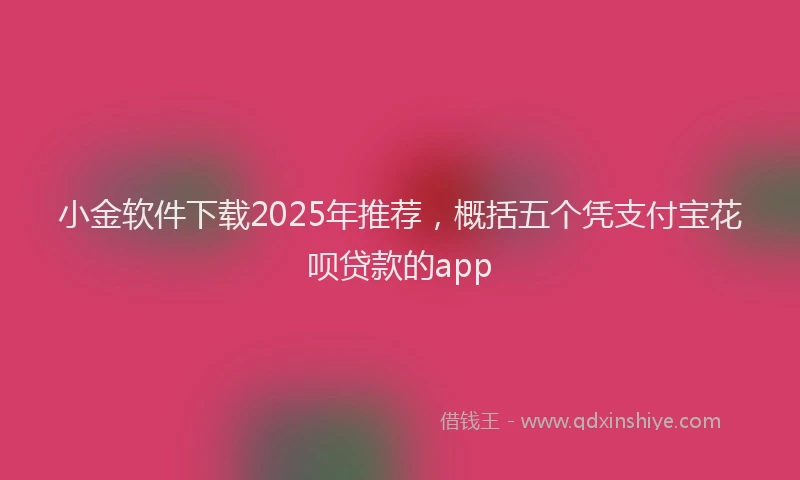 小金软件下载2025年推荐，概括五个凭支付宝花呗贷款的app