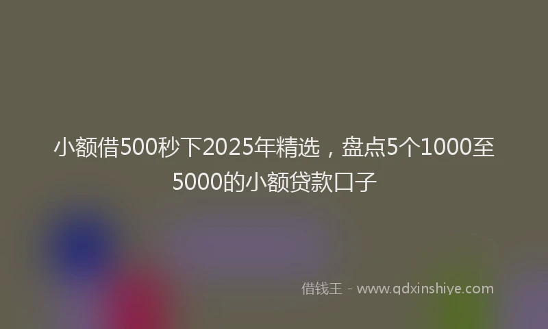 小额借500秒下2025年精选，盘点5个1000至5000的小额贷款口子