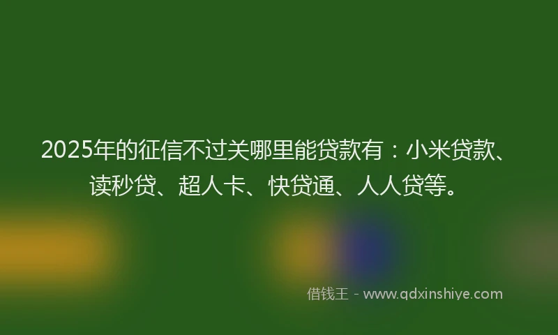 2025年的征信不过关哪里能贷款有：小米贷款、读秒贷、超人卡、快贷通、人人贷等。