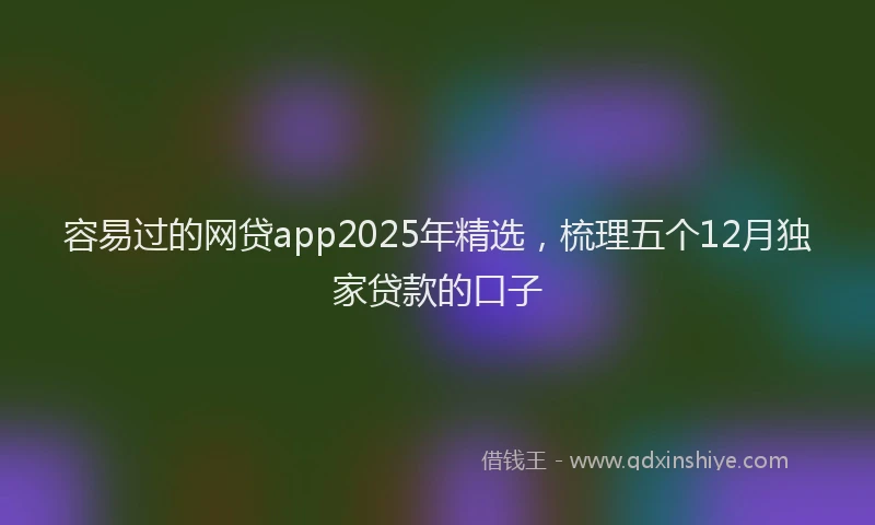 容易过的网贷app2025年精选，梳理五个12月独家贷款的口子
