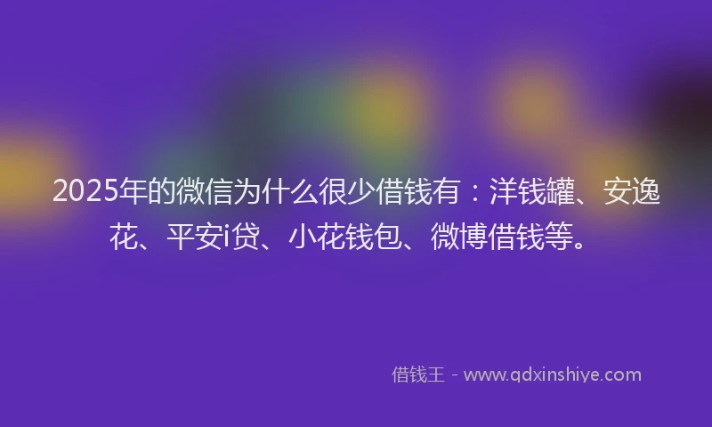 2025年的微信为什么很少借钱有：洋钱罐、安逸花、平安i贷、小花钱包、微博借钱等。