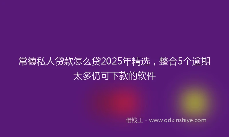 常德私人贷款怎么贷2025年精选，整合5个逾期太多仍可下款的软件