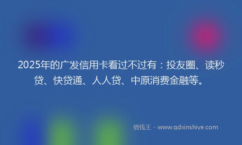 2025年的广发信用卡看过不过有：投友圈、读秒贷、快贷通、人人贷、中原消费金融等。