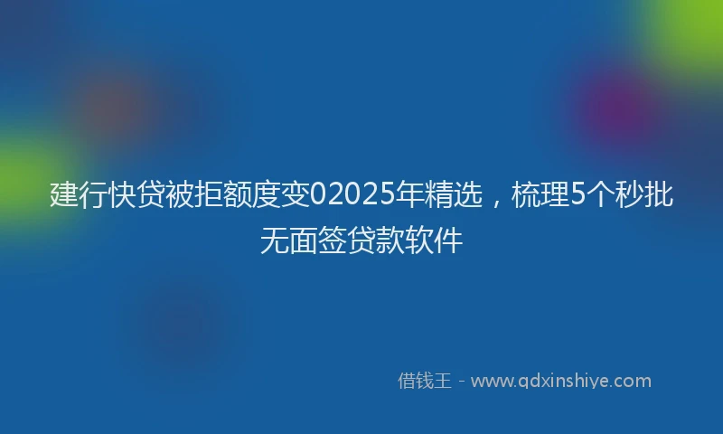 建行快贷被拒额度变02025年精选，梳理5个秒批无面签贷款软件