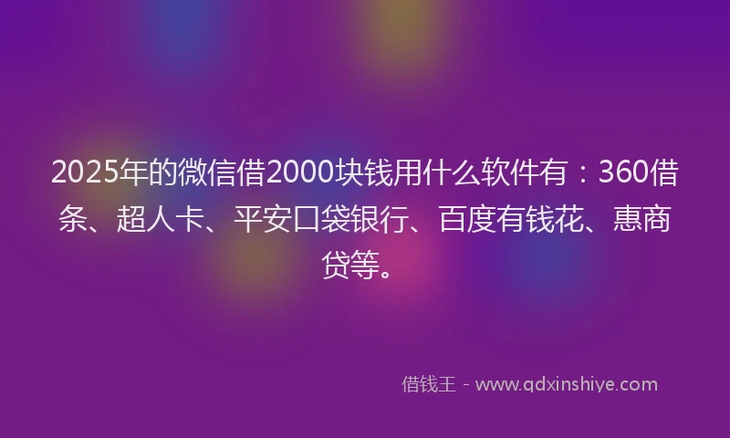 2025年的微信借2000块钱用什么软件有：360借条、超人卡、平安口袋银行、百度有钱花、惠商贷等。