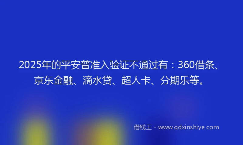 2025年的平安普准入验证不通过有：360借条、京东金融、滴水贷、超人卡、分期乐等。