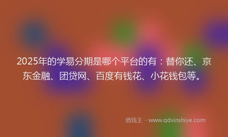 2025年的学易分期是哪个平台的有：替你还、京东金融、团贷网、百度有钱花、小花钱包等。