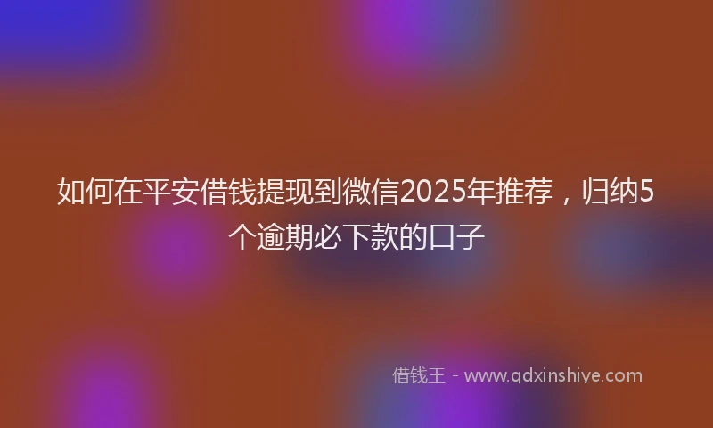如何在平安借钱提现到微信2025年推荐，归纳5个逾期必下款的口子