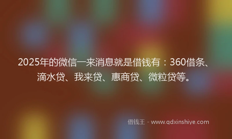 2025年的微信一来消息就是借钱有：360借条、滴水贷、我来贷、惠商贷、微粒贷等。