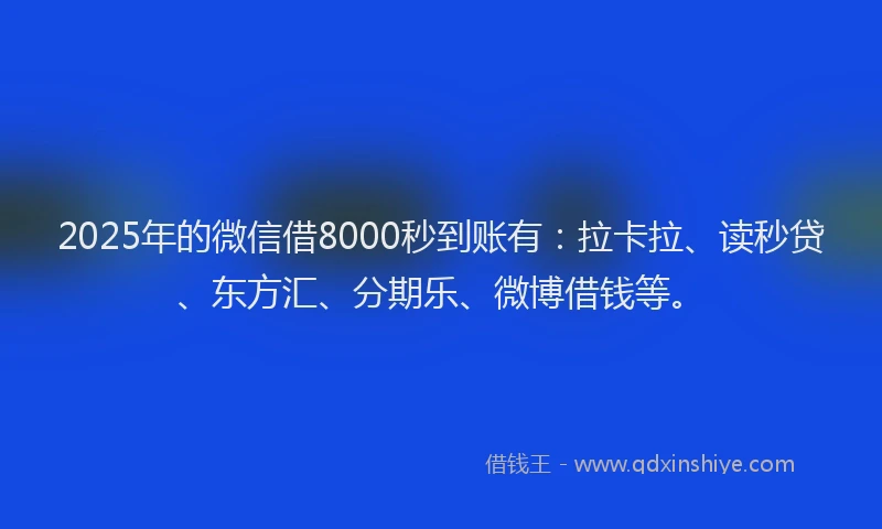 2025年的微信借8000秒到账有：拉卡拉、读秒贷、东方汇、分期乐、微博借钱等。